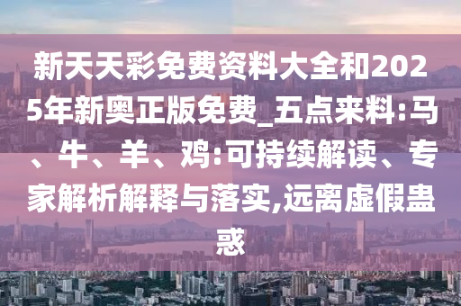 新天天彩免費(fèi)資料大全和2025年新奧正版免費(fèi)_五點(diǎn)來(lái)料:馬、牛、羊、雞:可持續(xù)解讀、專家解析解釋與落實(shí),遠(yuǎn)離虛假蠱惑